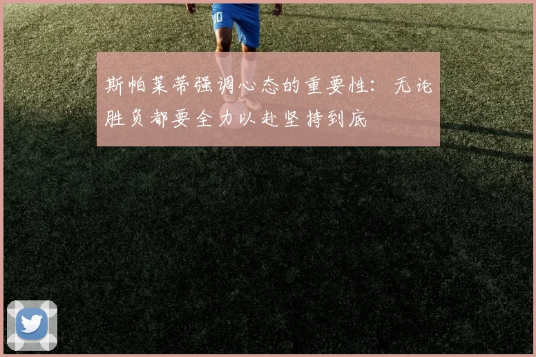 斯帕莱蒂强调心态的重要性：无论胜负都要全力以赴坚持到底