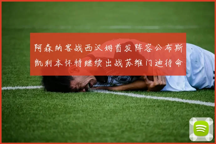 阿森纳客战西汉姆首发阵容公布斯凯利本怀特继续出战苏维门迪待命替补