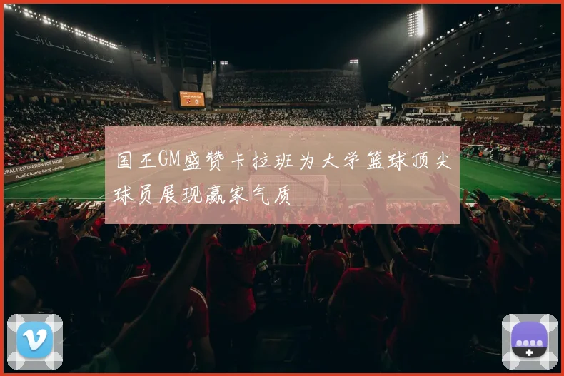 国王GM盛赞卡拉班为大学篮球顶尖球员展现赢家气质