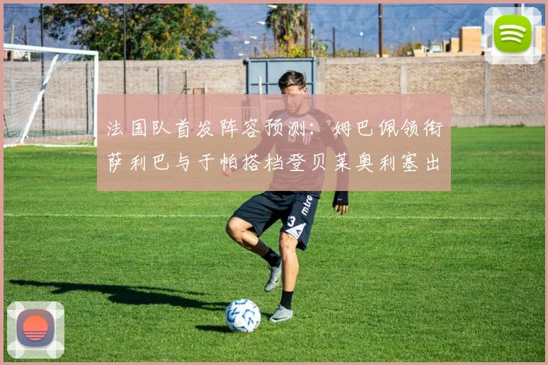 法国队首发阵容预测：姆巴佩领衔萨利巴与于帕搭档登贝莱奥利塞出战