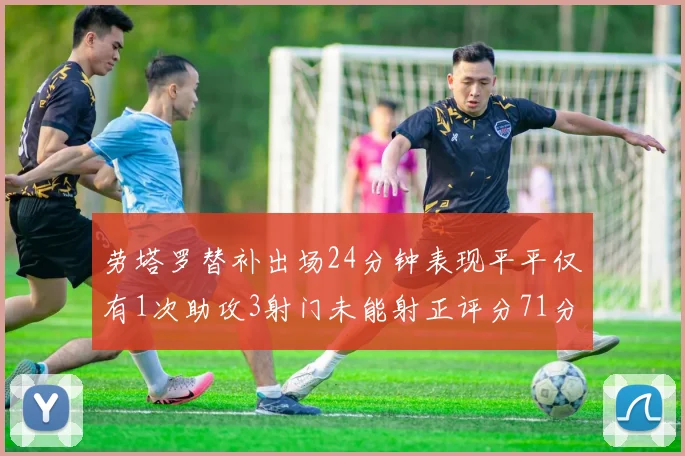 劳塔罗替补出场24分钟表现平平仅有1次助攻3射门未能射正评分71分