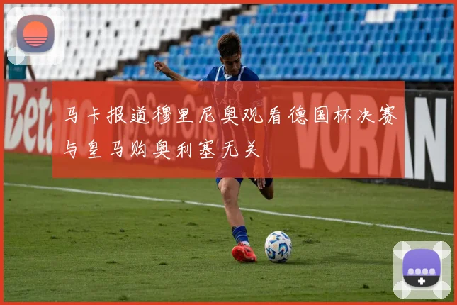 马卡报道穆里尼奥观看德国杯决赛与皇马购奥利塞无关
