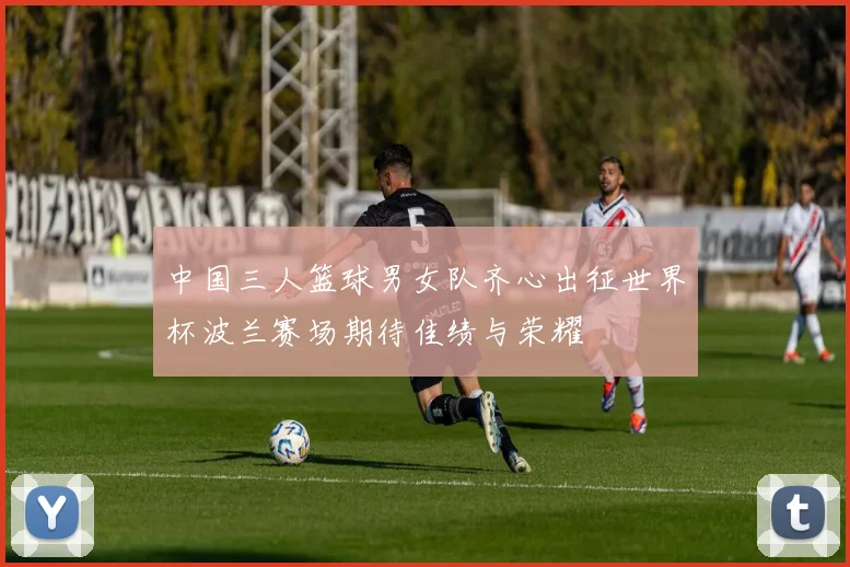 中国三人篮球男女队齐心出征世界杯波兰赛场期待佳绩与荣耀