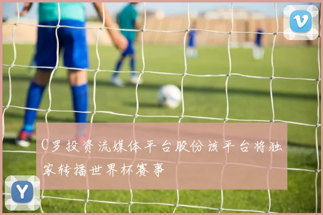 C罗投资流媒体平台股份该平台将独家转播世界杯赛事