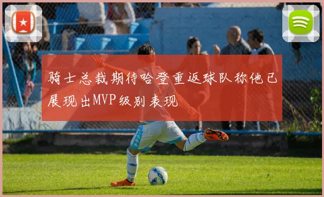 骑士总裁期待哈登重返球队称他已展现出MVP级别表现