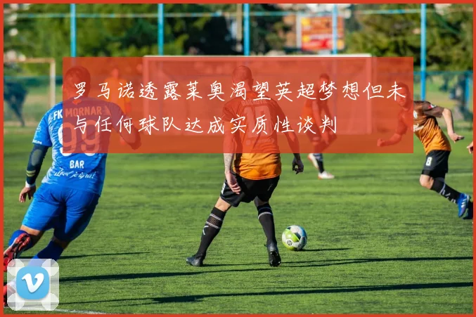 罗马诺透露莱奥渴望英超梦想但未与任何球队达成实质性谈判