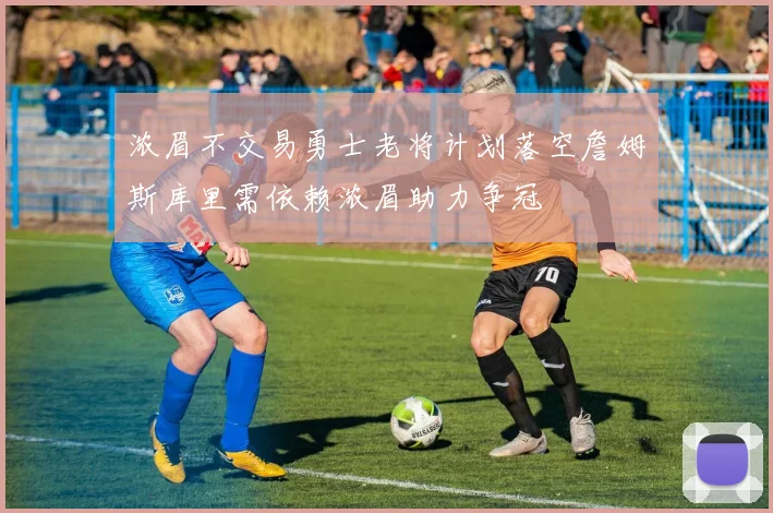 浓眉不交易勇士老将计划落空詹姆斯库里需依赖浓眉助力争冠