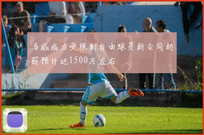马威成为受限制自由球员新合同起薪预计达1500万左右