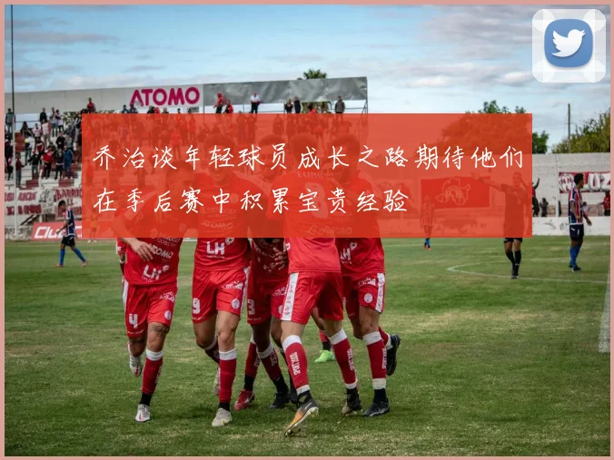 乔治谈年轻球员成长之路期待他们在季后赛中积累宝贵经验