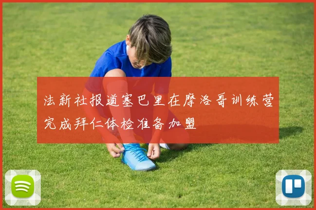 法新社报道塞巴里在摩洛哥训练营完成拜仁体检准备加盟
