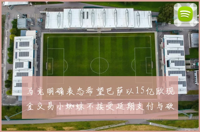 马竞明确表态希望巴萨以15亿欧现金交易小蜘蛛不接受延期支付与砍价