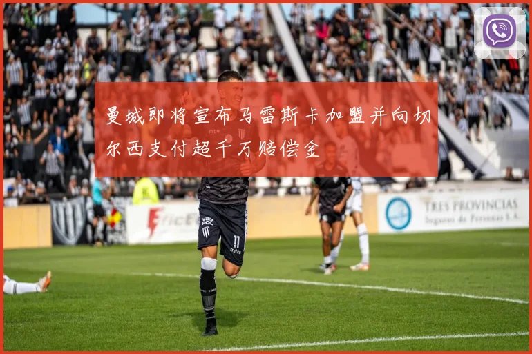 曼城即将宣布马雷斯卡加盟并向切尔西支付超千万赔偿金