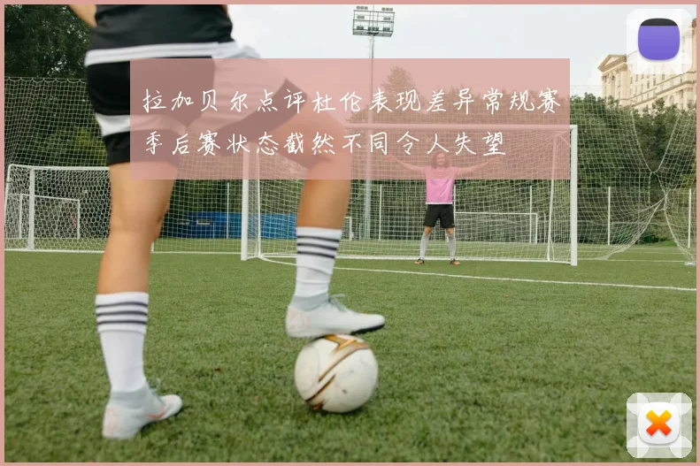 拉加贝尔点评杜伦表现差异常规赛季后赛状态截然不同令人失望