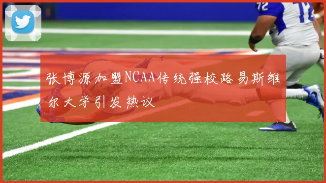 张博源加盟NCAA传统强校路易斯维尔大学引发热议