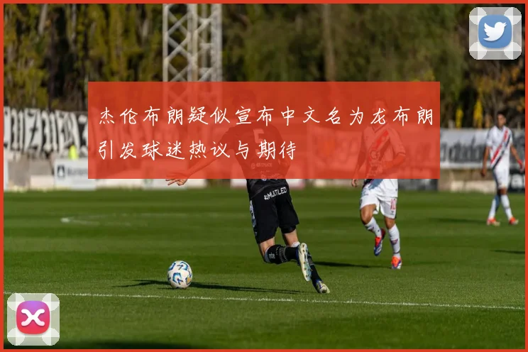 杰伦布朗疑似宣布中文名为龙布朗引发球迷热议与期待