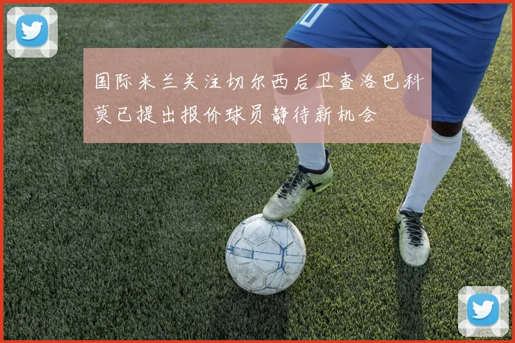 国际米兰关注切尔西后卫查洛巴科莫已提出报价球员静待新机会