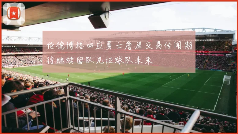 伦德博格回应勇士詹眉交易传闻期待继续留队见证球队未来