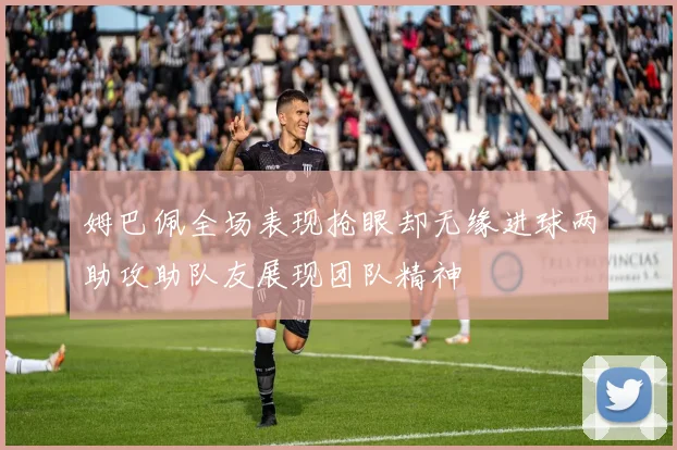 姆巴佩全场表现抢眼却无缘进球两助攻助队友展现团队精神